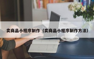 长葛卖商品小程序制作（卖商品小程序制作方法）