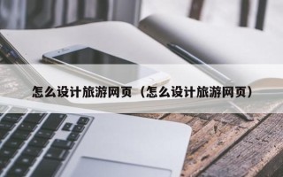长葛怎么设计旅游网页（怎么设计旅游网页）