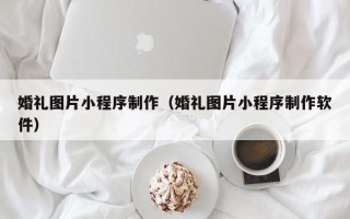 长葛婚礼图片小程序制作（婚礼图片小程序制作软件）