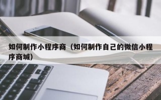 长葛如何制作小程序商（如何制作自己的微信小程序商城）