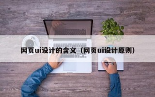 长葛网页ui设计的含义（网页ui设计原则）