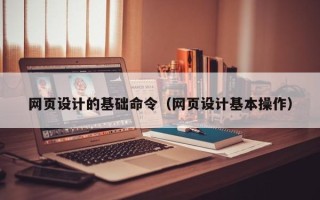 长葛网页设计的基础命令（网页设计基本操作）